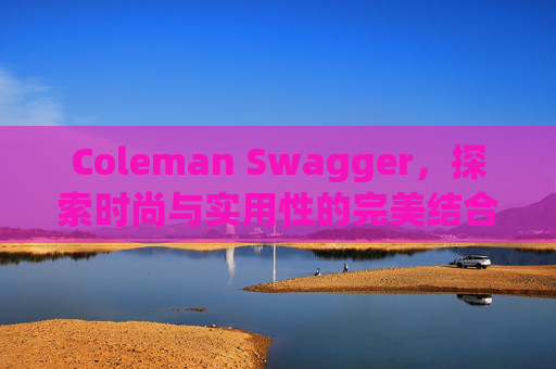 Coleman Swagger，探索时尚与实用性的完美结合